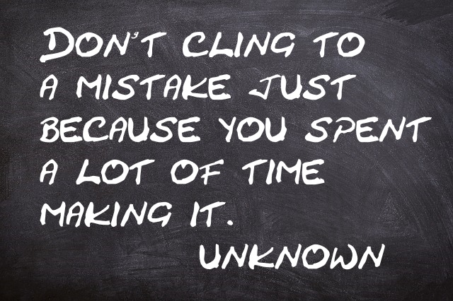 Don't cling to a mistake just because you spent a lot of time making it. -unknown